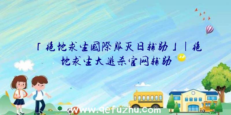 「绝地求生国际服灭日辅助」|绝地求生大逃杀官网辅助